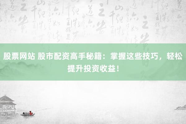 股票网站 股市配资高手秘籍：掌握这些技巧，轻松提升投资收益！