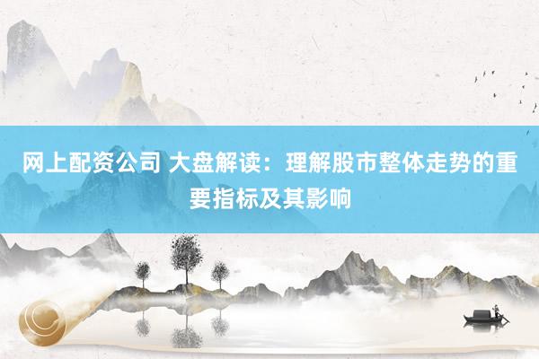 网上配资公司 大盘解读：理解股市整体走势的重要指标及其影响