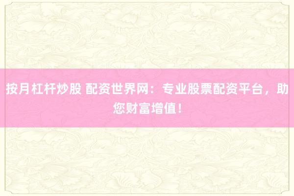 按月杠杆炒股 配资世界网：专业股票配资平台，助您财富增值！
