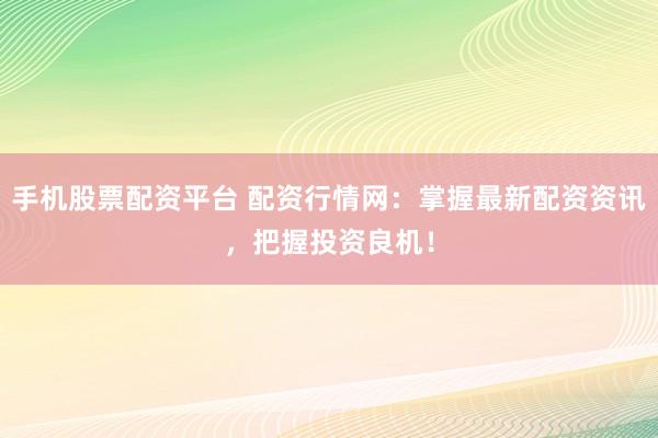 手机股票配资平台 配资行情网：掌握最新配资资讯，把握投资良机！