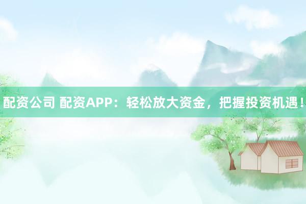 配资公司 配资APP：轻松放大资金，把握投资机遇！