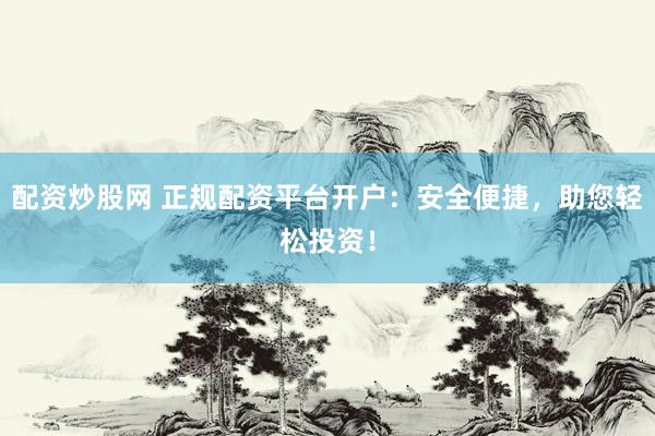 配资炒股网 正规配资平台开户：安全便捷，助您轻松投资！