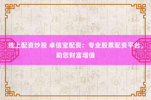 线上配资炒股 卓信宝配资：专业股票配资平台，助您财富增值