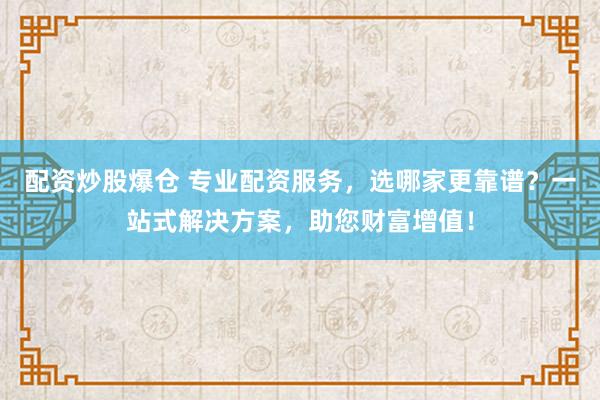 配资炒股爆仓 专业配资服务，选哪家更靠谱？一站式解决方案，助您财富增值！
