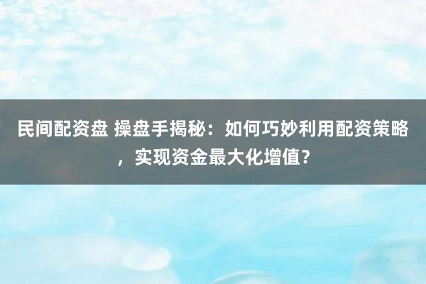 民间配资盘 操盘手揭秘：如何巧妙利用配资策略，实现资金最大化增值？