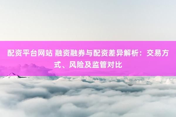 配资平台网站 融资融券与配资差异解析：交易方式、风险及监管对比