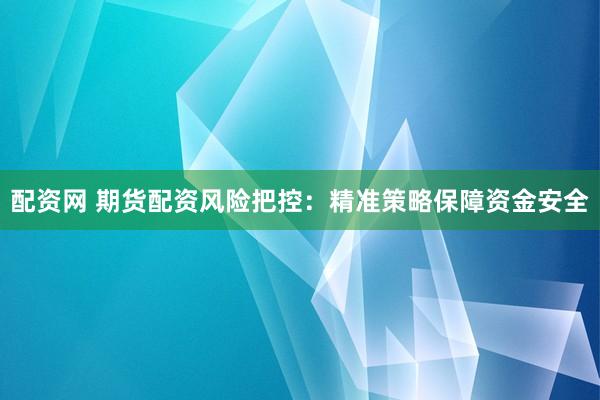 配资网 期货配资风险把控：精准策略保障资金安全