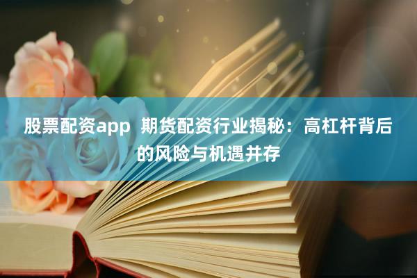 股票配资app  期货配资行业揭秘：高杠杆背后的风险与机遇并存