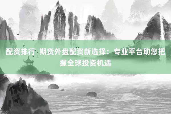 配资排行  期货外盘配资新选择：专业平台助您把握全球投资机遇