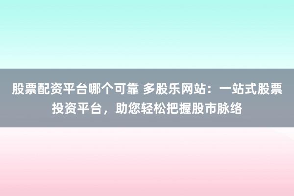 股票配资平台哪个可靠 多股乐网站：一站式股票投资平台，助您轻松把握股市脉络