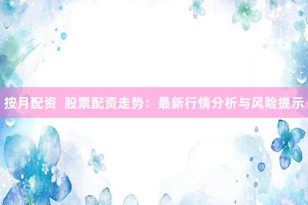 按月配资  股票配资走势：最新行情分析与风险提示