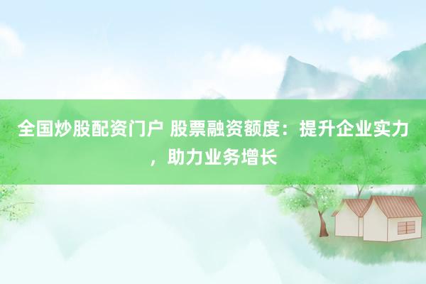 全国炒股配资门户 股票融资额度：提升企业实力，助力业务增长