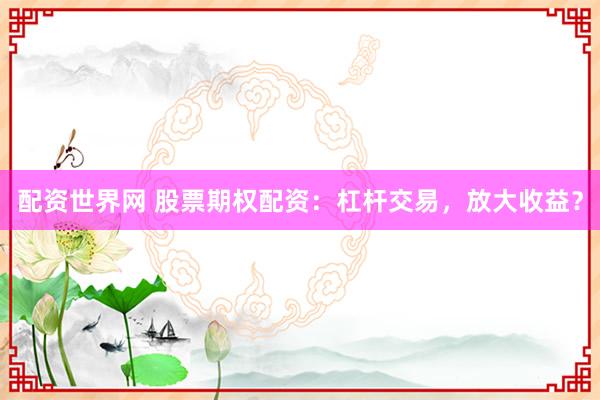 配资世界网 股票期权配资：杠杆交易，放大收益？