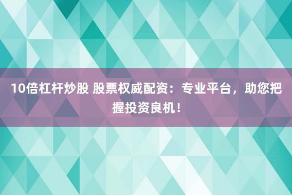 10倍杠杆炒股 股票权威配资：专业平台，助您把握投资良机！
