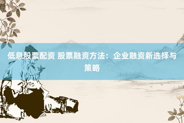 低息股票配资 股票融资方法：企业融资新选择与策略