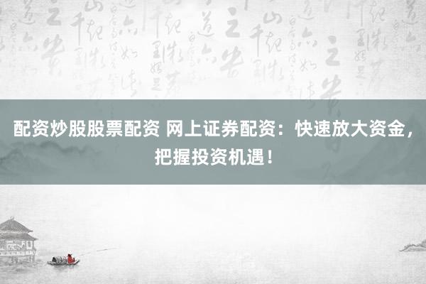 配资炒股股票配资 网上证券配资：快速放大资金，把握投资机遇！