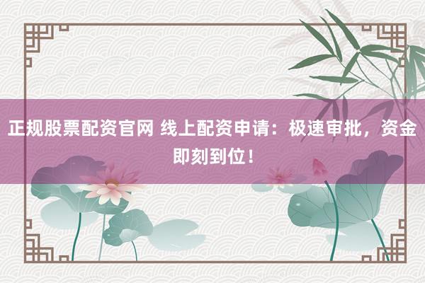 正规股票配资官网 线上配资申请：极速审批，资金即刻到位！