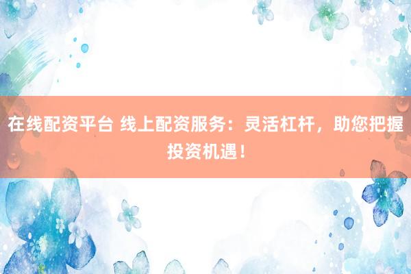 在线配资平台 线上配资服务：灵活杠杆，助您把握投资机遇！