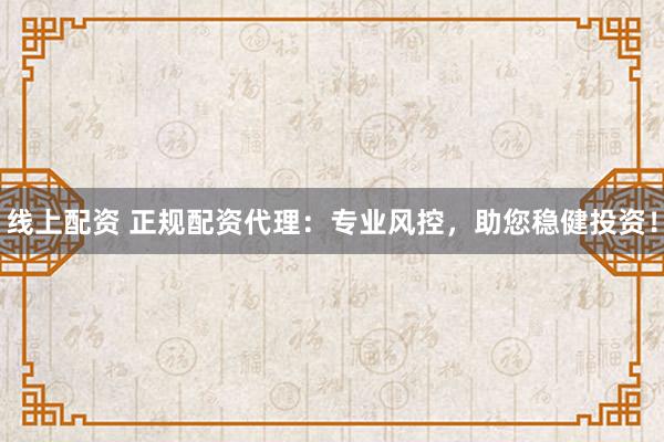 线上配资 正规配资代理：专业风控，助您稳健投资！