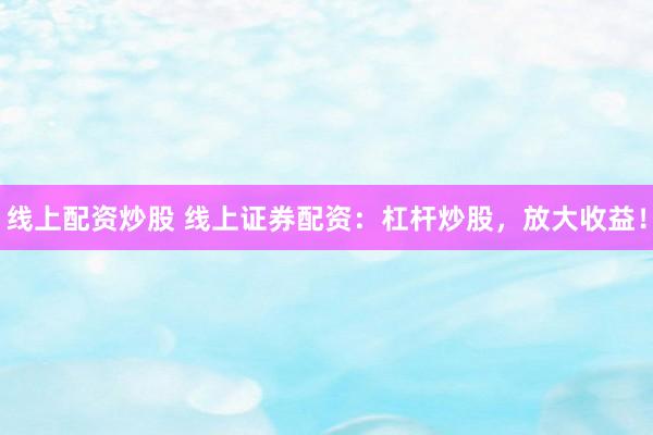 线上配资炒股 线上证券配资：杠杆炒股，放大收益！