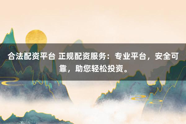 合法配资平台 正规配资服务：专业平台，安全可靠，助您轻松投资。