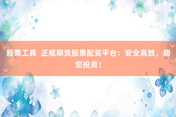 股票工具  正规期货股票配资平台：安全高效，助您投资！