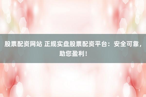 股票配资网站 正规实盘股票配资平台：安全可靠，助您盈利！