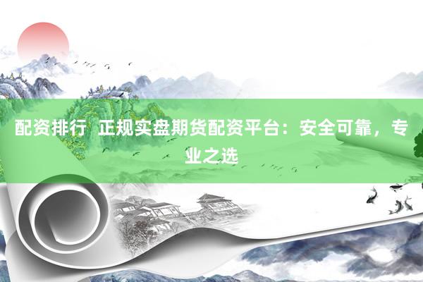 配资排行  正规实盘期货配资平台：安全可靠，专业之选