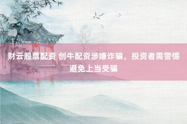财云股票配资 创牛配资涉嫌诈骗，投资者需警惕避免上当受骗