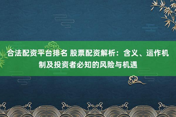 合法配资平台排名 股票配资解析：含义、运作机制及投资者必知的风险与机遇