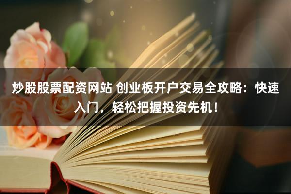 炒股股票配资网站 创业板开户交易全攻略：快速入门，轻松把握投资先机！