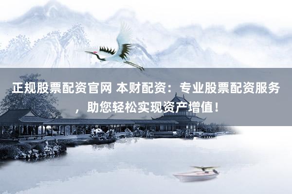 正规股票配资官网 本财配资：专业股票配资服务，助您轻松实现资产增值！