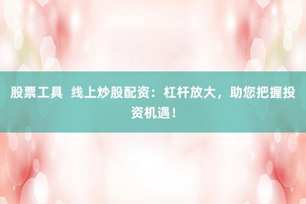 股票工具  线上炒股配资：杠杆放大，助您把握投资机遇！