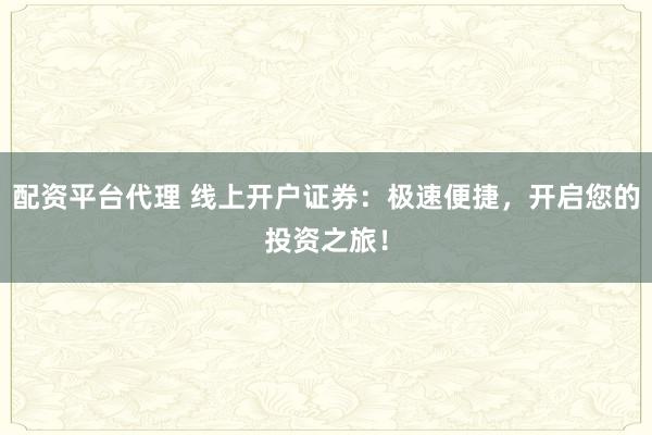 配资平台代理 线上开户证券：极速便捷，开启您的投资之旅！