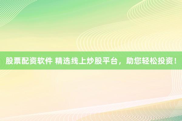 股票配资软件 精选线上炒股平台，助您轻松投资！