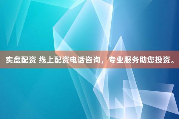 实盘配资 线上配资电话咨询，专业服务助您投资。