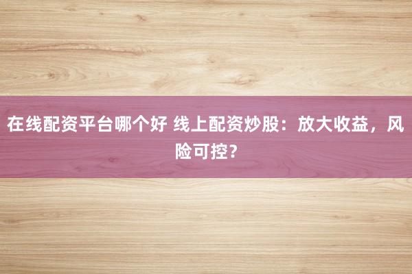 在线配资平台哪个好 线上配资炒股：放大收益，风险可控？