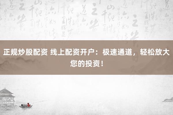 正规炒股配资 线上配资开户：极速通道，轻松放大您的投资！