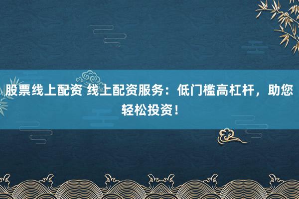 股票线上配资 线上配资服务：低门槛高杠杆，助您轻松投资！