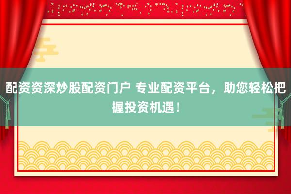 配资资深炒股配资门户 专业配资平台，助您轻松把握投资机遇！