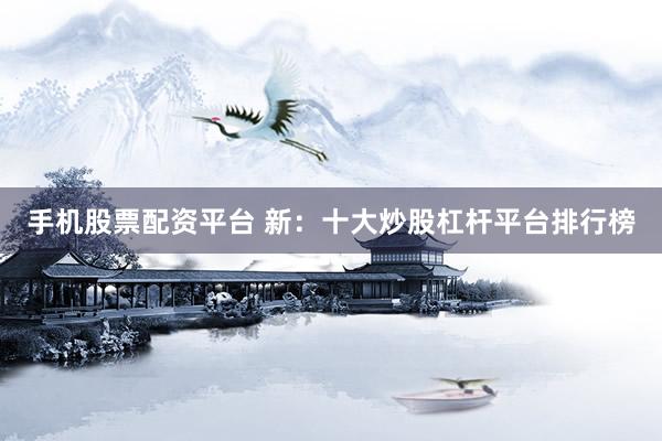 手机股票配资平台 新：十大炒股杠杆平台排行榜