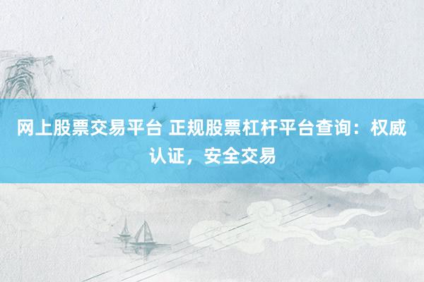 网上股票交易平台 正规股票杠杆平台查询：权威认证，安全交易