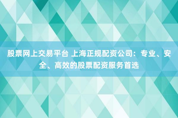 股票网上交易平台 上海正规配资公司：专业、安全、高效的股票配资服务首选