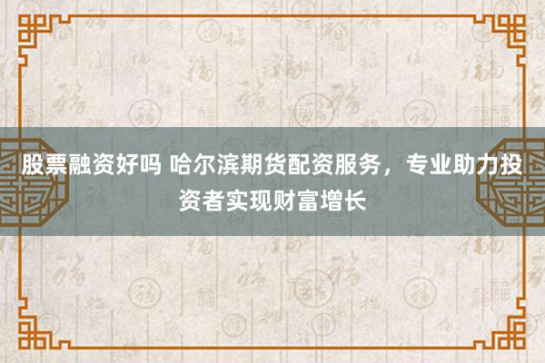 股票融资好吗 哈尔滨期货配资服务，专业助力投资者实现财富增长