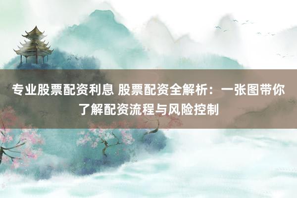 专业股票配资利息 股票配资全解析：一张图带你了解配资流程与风险控制