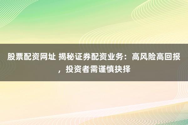 股票配资网址 揭秘证券配资业务：高风险高回报，投资者需谨慎抉择