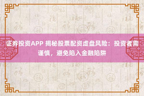 证券投资APP 揭秘股票配资虚盘风险：投资者需谨慎，避免陷入金融陷阱