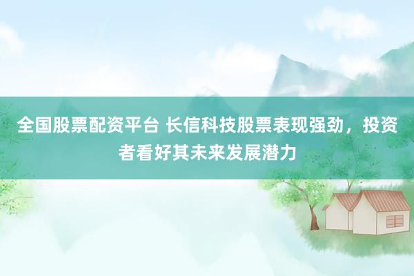 全国股票配资平台 长信科技股票表现强劲，投资者看好其未来发展潜力