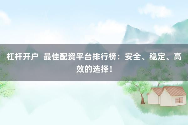 杠杆开户  最佳配资平台排行榜：安全、稳定、高效的选择！