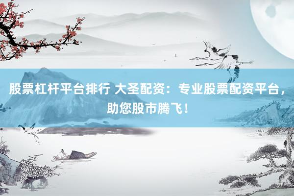 股票杠杆平台排行 大圣配资：专业股票配资平台，助您股市腾飞！